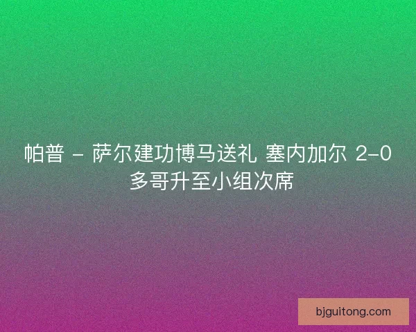 帕普 - 萨尔建功博马送礼 塞内加尔 2-0 多哥升至小组次席