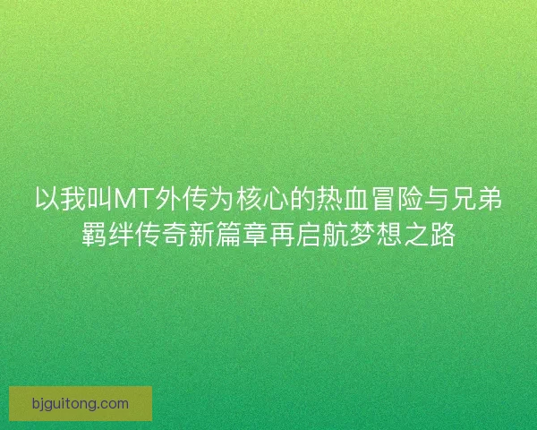 以我叫MT外传为核心的热血冒险与兄弟羁绊传奇新篇章再启航梦想之路