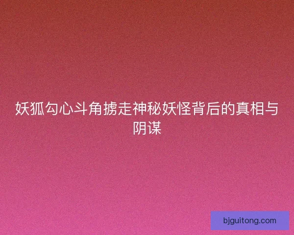 妖狐勾心斗角掳走神秘妖怪背后的真相与阴谋