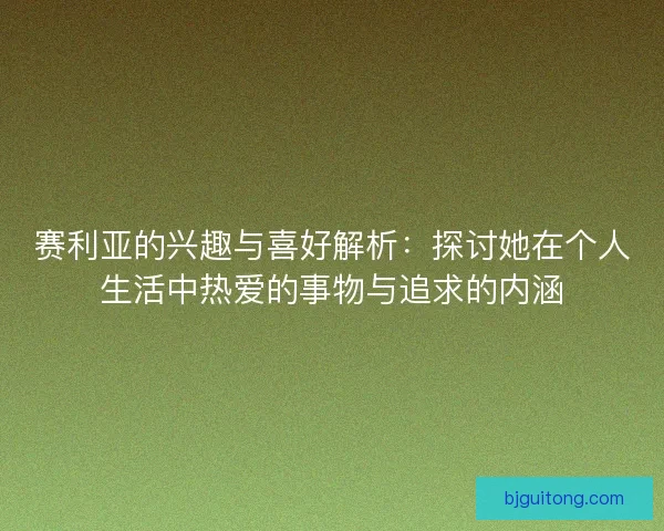 赛利亚的兴趣与喜好解析：探讨她在个人生活中热爱的事物与追求的内涵