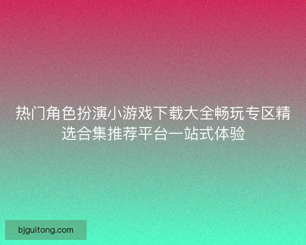热门角色扮演小游戏下载大全畅玩专区精选合集推荐平台一站式体验 热门角色扮演小游戏下载大全畅玩专区精选合集推荐平台一站式体验