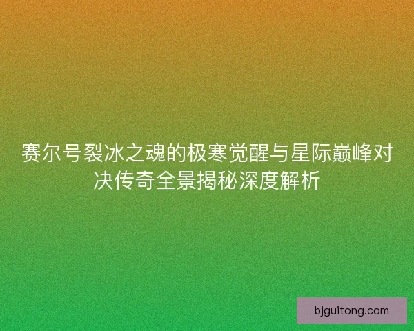 赛尔号裂冰之魂的极寒觉醒与星际巅峰对决传奇全景揭秘深度解析
