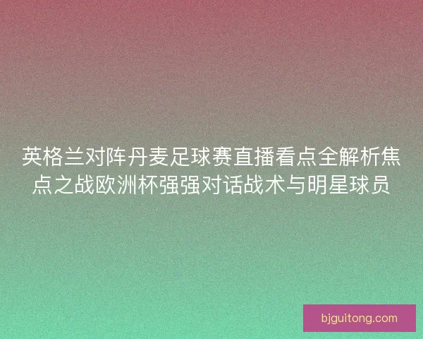 英格兰对阵丹麦足球赛直播看点全解析焦点之战欧洲杯强强对话战术与明星球员 英格兰对阵丹麦足球赛直播看点全解析焦点之战欧洲杯强强对话战术与明星球员