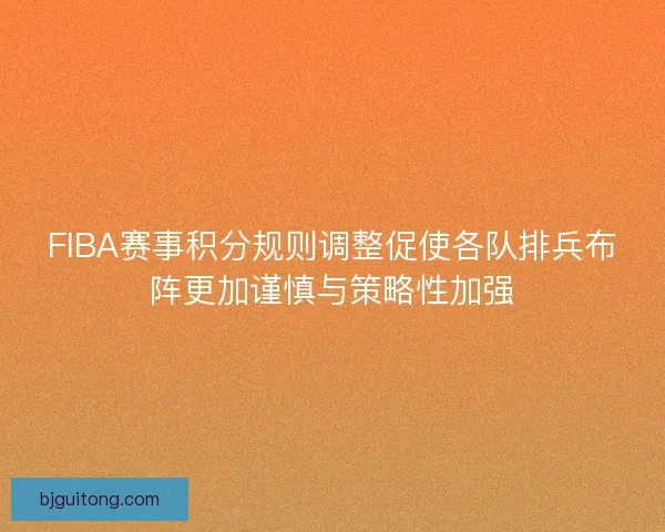 FIBA赛事积分规则调整促使各队排兵布阵更加谨慎与策略性加强