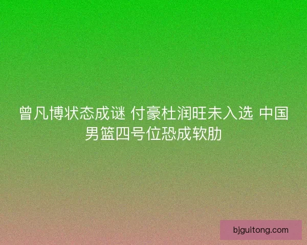 曾凡博状态成谜 付豪杜润旺未入选 中国男篮四号位恐成软肋