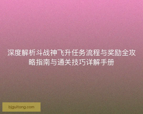 深度解析斗战神飞升任务流程与奖励全攻略指南与通关技巧详解手册
