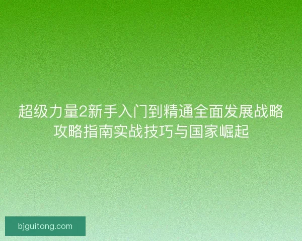 超级力量2新手入门到精通全面发展战略攻略指南实战技巧与国家崛起