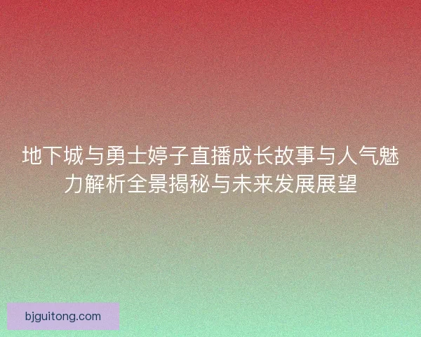 地下城与勇士婷子直播成长故事与人气魅力解析全景揭秘与未来发展展望