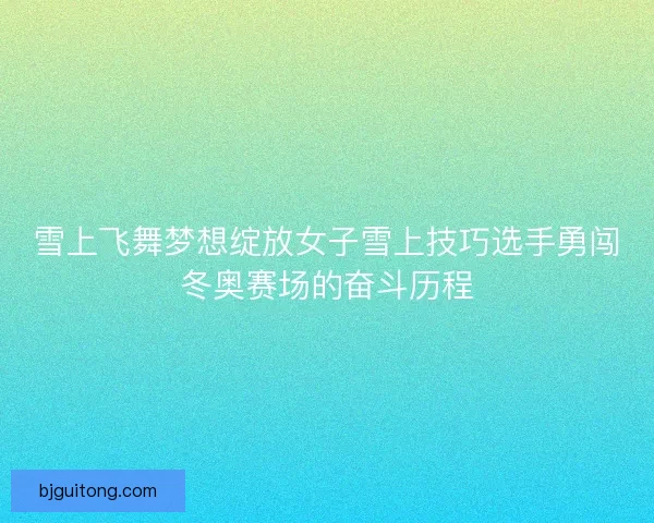 雪上飞舞梦想绽放女子雪上技巧选手勇闯冬奥赛场的奋斗历程