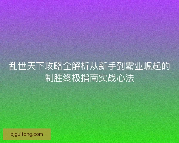 乱世天下攻略全解析从新手到霸业崛起的制胜终极指南实战心法