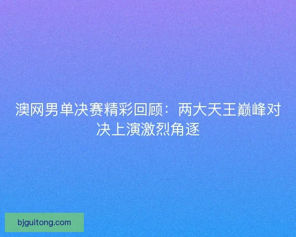 澳网男单决赛精彩回顾：两大天王巅峰对决上演激烈角逐