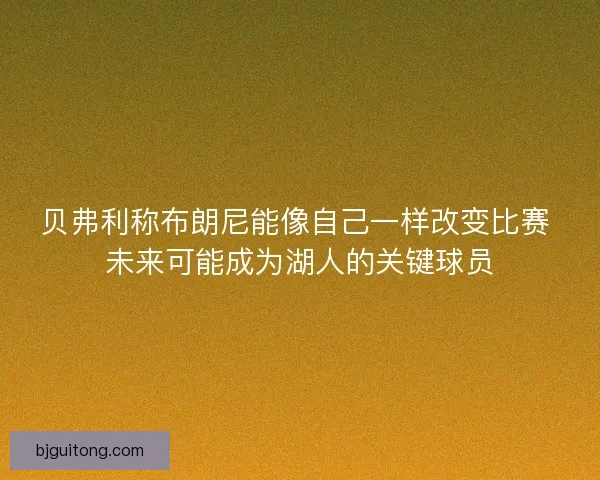 贝弗利称布朗尼能像自己一样改变比赛 未来可能成为湖人的关键球员