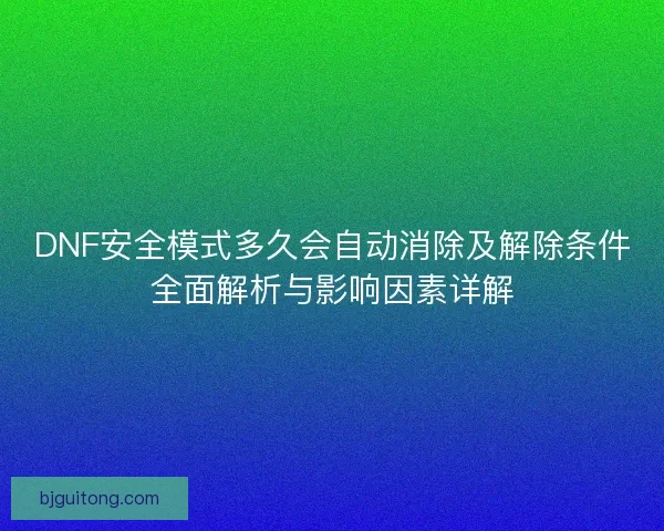 DNF安全模式多久会自动消除及解除条件全面解析与影响因素详解