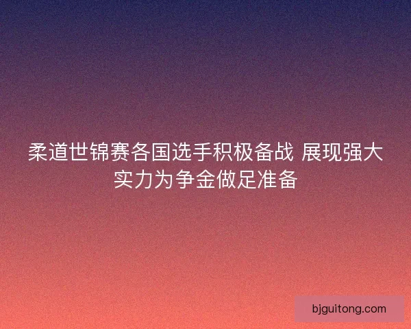 柔道世锦赛各国选手积极备战 展现强大实力为争金做足准备
