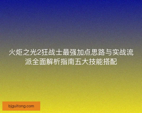 火炬之光2狂战士最强加点思路与实战流派全面解析指南五大技能搭配