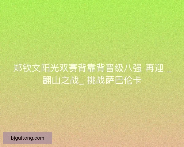 郑钦文阳光双赛背靠背晋级八强 再迎 _翻山之战_ 挑战萨巴伦卡
