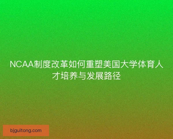 NCAA制度改革如何重塑美国大学体育人才培养与发展路径 NCAA制度改革如何重塑美国大学体育人才培养与发展路径