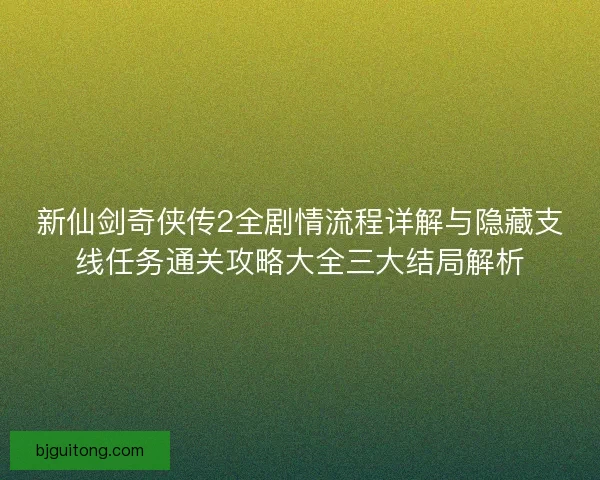新仙剑奇侠传2全剧情流程详解与隐藏支线任务通关攻略大全三大结局解析 新仙剑奇侠传2全剧情流程详解与隐藏支线任务通关攻略大全三大结局解析