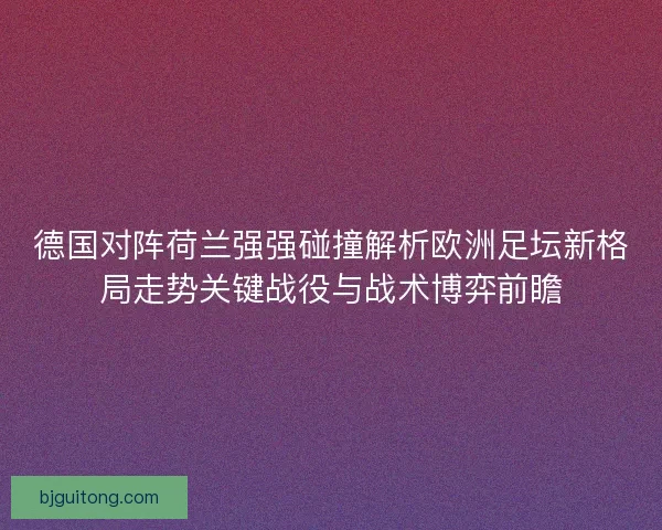 德国对阵荷兰强强碰撞解析欧洲足坛新格局走势关键战役与战术博弈前瞻