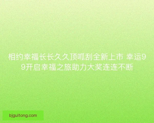 相约幸福长长久久顶呱刮全新上市 幸运99开启幸福之旅助力大奖连连不断