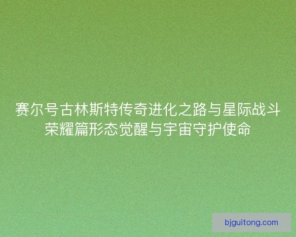 赛尔号古林斯特传奇进化之路与星际战斗荣耀篇形态觉醒与宇宙守护使命