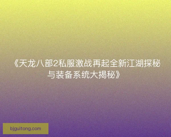 《天龙八部2私服激战再起全新江湖探秘与装备系统大揭秘》 《天龙八部2私服激战再起全新江湖探秘与装备系统大揭秘》